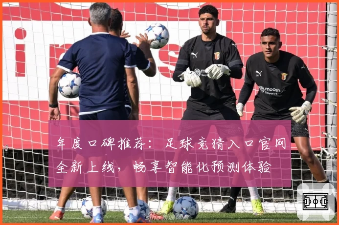 年度口碑推荐：足球竞猜入口官网全新上线，畅享智能化预测体验