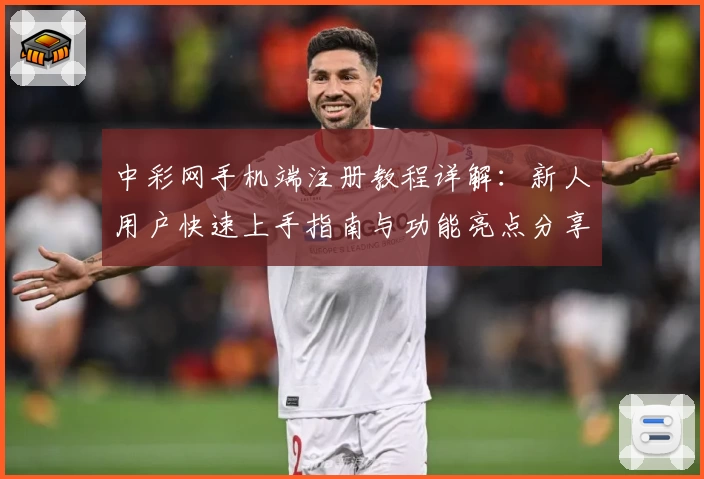 中彩网手机端注册教程详解:新人用户快速上手指南与功能亮点分享