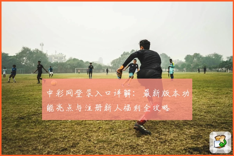 中彩网登录入口详解：最新版本功能亮点与注册新人福利全攻略