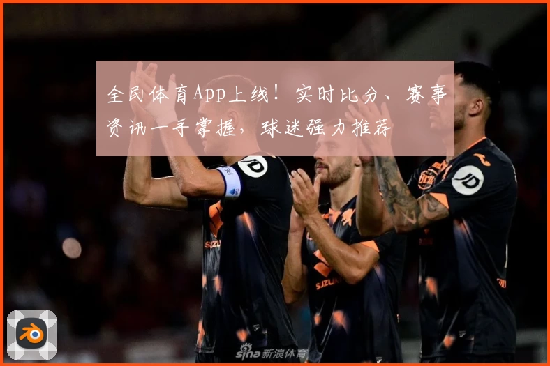 全民体育App上线！实时比分、赛事资讯一手掌握，球迷强力推荐