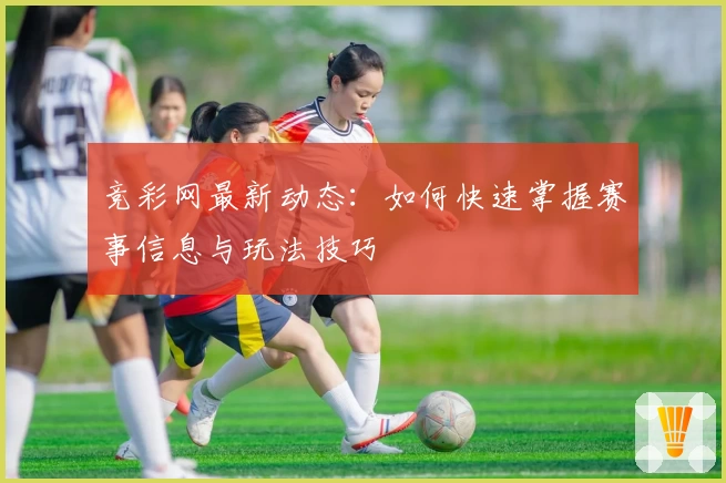 竞彩网最新动态：如何快速掌握赛事信息与玩法技巧