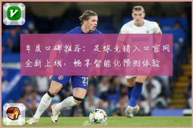 年度口碑推荐：足球竞猜入口官网全新上线，畅享智能化预测体验
