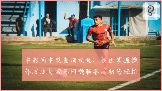 中彩网中奖查询攻略:快速掌握操作方法与常见问题解答,助您轻松上手