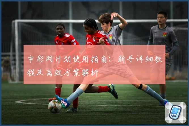 中彩网计划使用指南：新手详细教程及高效方案解析