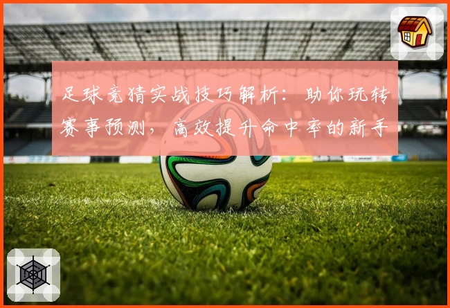 足球竞猜实战技巧解析：助你玩转赛事预测，高效提升命中率的新手指南