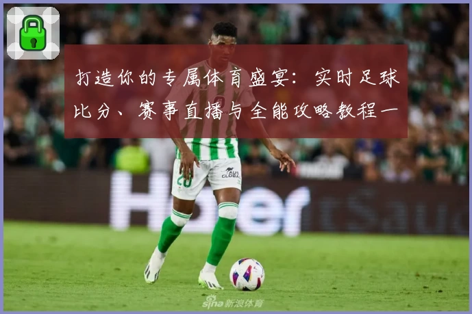 打造你的专属体育盛宴:实时足球比分、赛事直播与全能攻略教程一站尽享