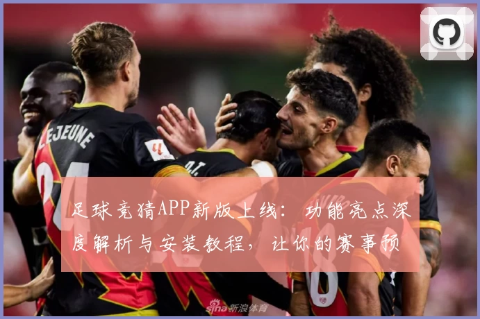 足球竞猜APP新版上线：功能亮点深度解析与安装教程，让你的赛事预测更专业！