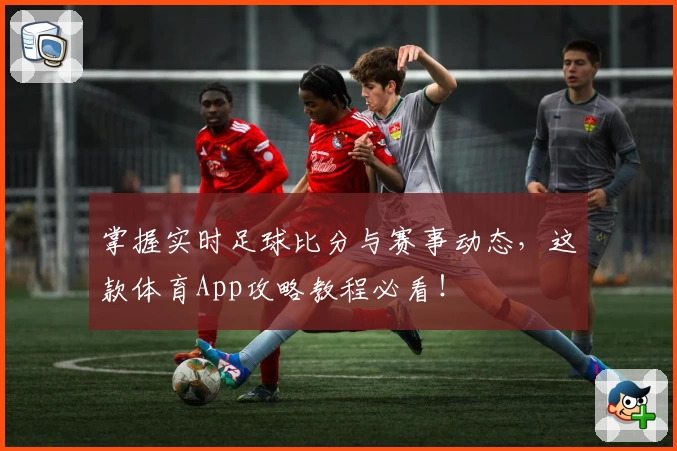 掌握实时足球比分与赛事动态,这款体育App攻略教程必看!