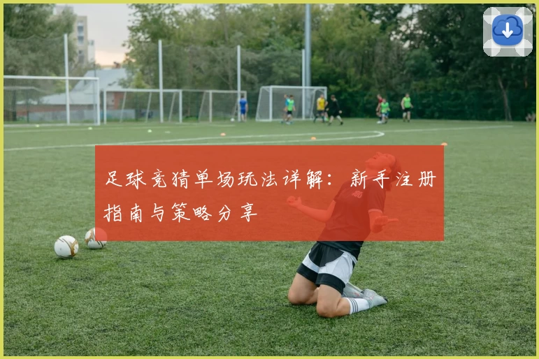 足球竞猜单场玩法详解：新手注册指南与策略分享
