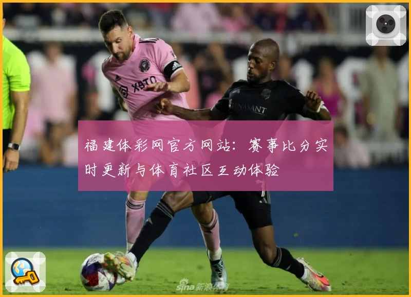 福建体彩网官方网站:赛事比分实时更新与体育社区互动体验