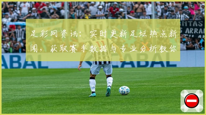 足彩网资讯：实时更新足坛热点新闻，获取赛季数据与专业分析教你玩转赛事