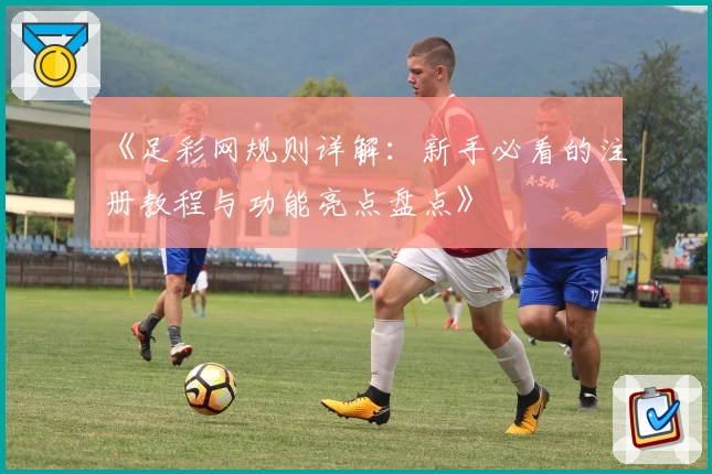 《足彩网规则详解：新手必看的注册教程与功能亮点盘点》