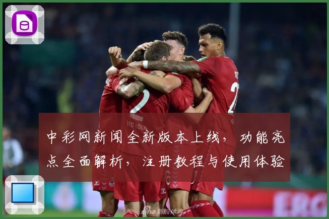 中彩网新闻全新版本上线，功能亮点全面解析，注册教程与使用体验一文带你掌握关键操作