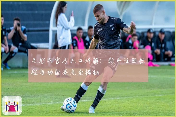 足彩网官方入口详解：新手注册教程与功能亮点全揭秘