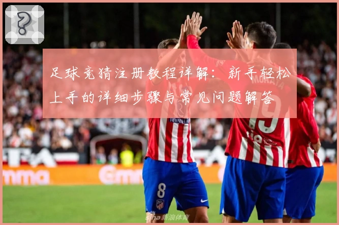 足球竞猜注册教程详解：新手轻松上手的详细步骤与常见问题解答