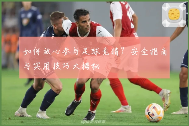 如何放心参与足球竞猜？安全指南与实用技巧大揭秘