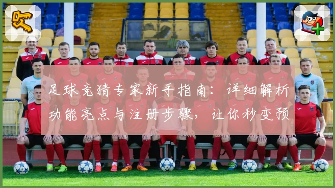 足球竞猜专家新手指南:详细解析功能亮点与注册步骤,让你秒变预测高手
