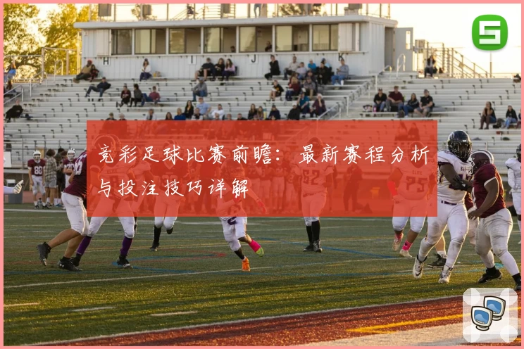 竞彩足球比赛前瞻：最新赛程分析与投注技巧详解