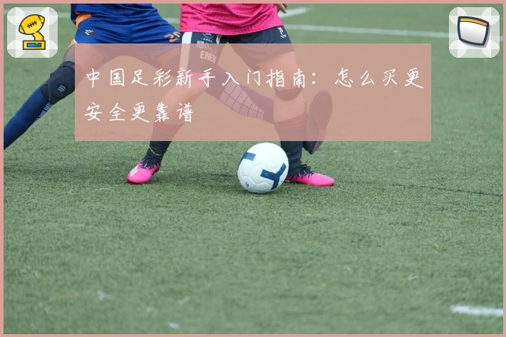 中国足彩新手入门指南:怎么买更安全更靠谱