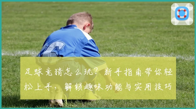 足球竞猜怎么玩？新手指南带你轻松上手，解锁趣味功能与实用技巧！