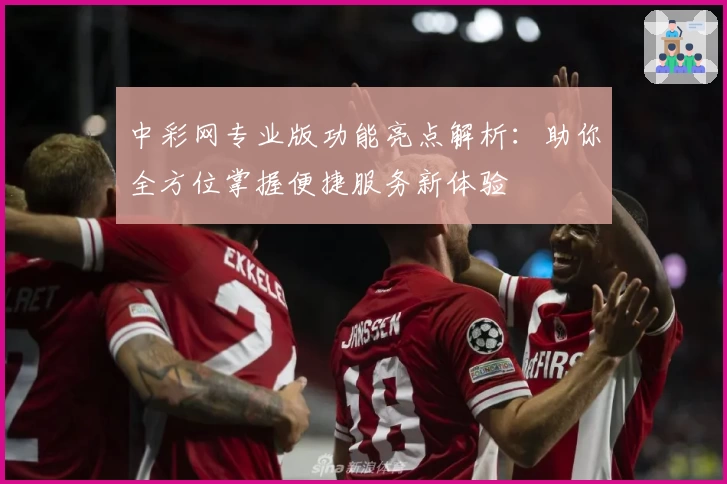 中彩网专业版功能亮点解析：助你全方位掌握便捷服务新体验