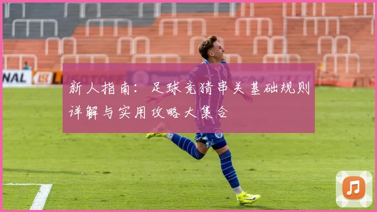 新人指南:足球竞猜串关基础规则详解与实用攻略大集合