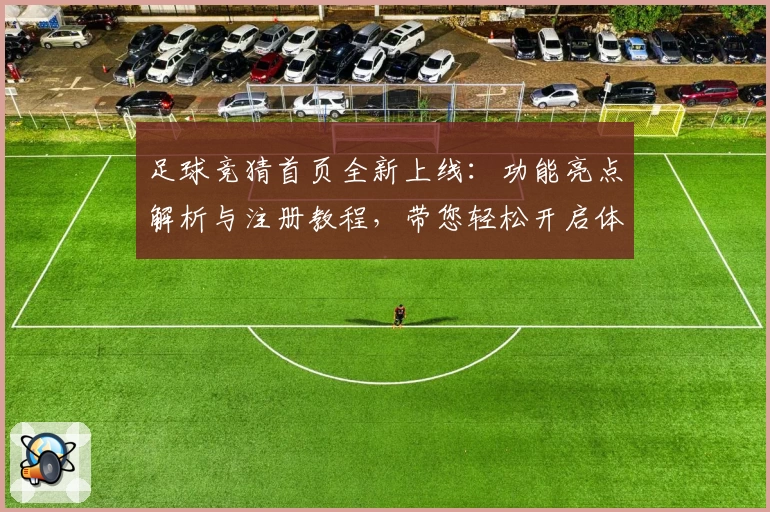 足球竞猜首页全新上线：功能亮点解析与注册教程，带您轻松开启体验之旅